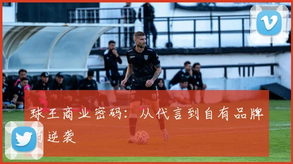 球王商业密码：从代言到自有品牌的逆袭