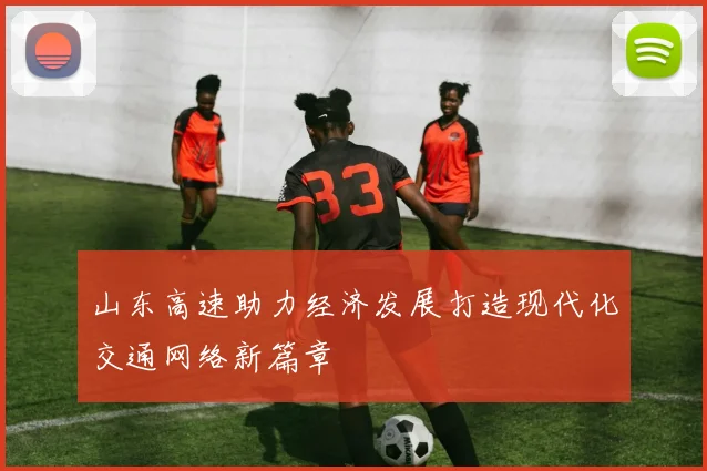 山东高速助力经济发展打造现代化交通网络新篇章