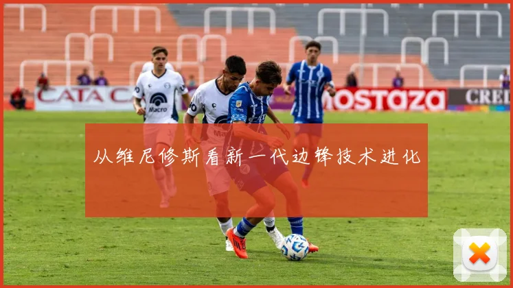 从维尼修斯看新一代边锋技术进化