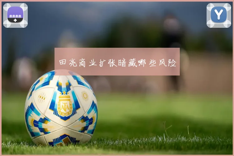 田亮商业扩张暗藏哪些风险