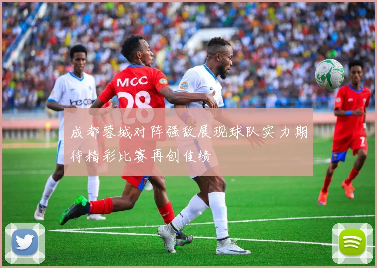 成都蓉城对阵强敌展现球队实力期待精彩比赛再创佳绩