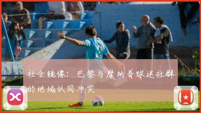 社会镜像：巴黎与摩纳哥球迷社群的地域认同冲突