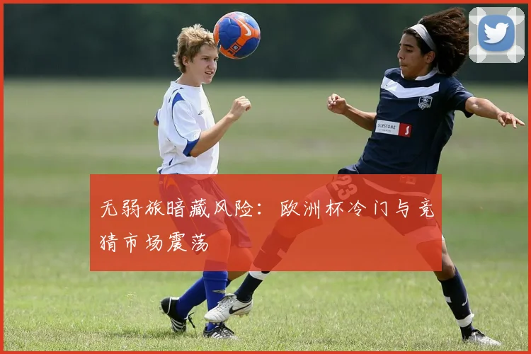 无弱旅暗藏风险：欧洲杯冷门与竞猜市场震荡