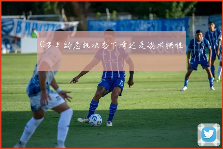 C罗年龄危机状态下滑还是战术牺牲
