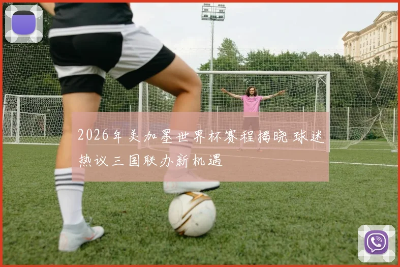 2026年美加墨世界杯赛程揭晓 球迷热议三国联办新机遇