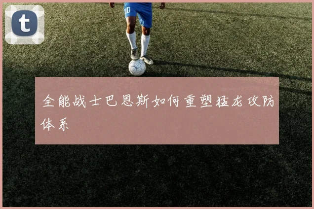 全能战士巴恩斯如何重塑猛龙攻防体系