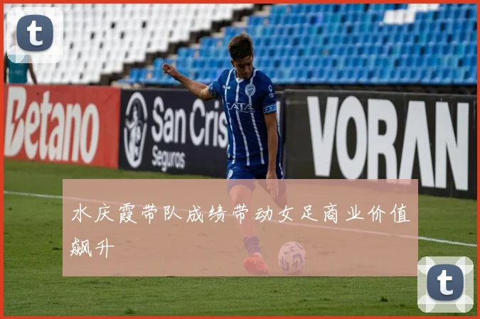 水庆霞带队成绩带动女足商业价值飙升