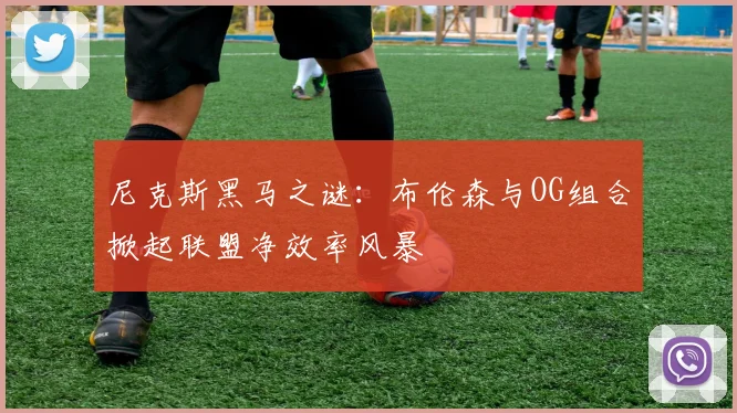 尼克斯黑马之谜：布伦森与OG组合掀起联盟净效率风暴