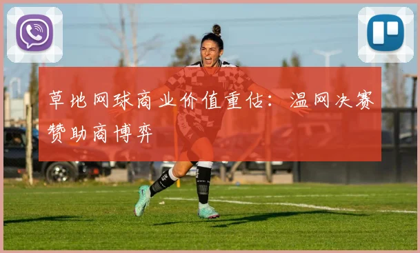 草地网球商业价值重估：温网决赛赞助商博弈