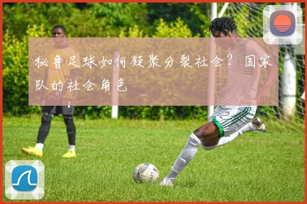秘鲁足球如何凝聚分裂社会？国家队的社会角色