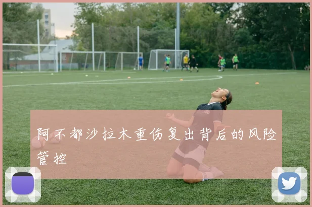 阿不都沙拉木重伤复出背后的风险管控