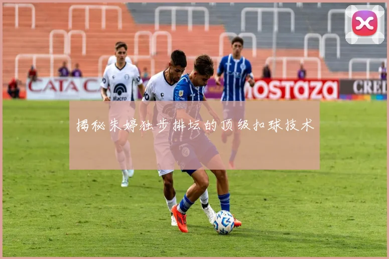 揭秘朱婷独步排坛的顶级扣球技术