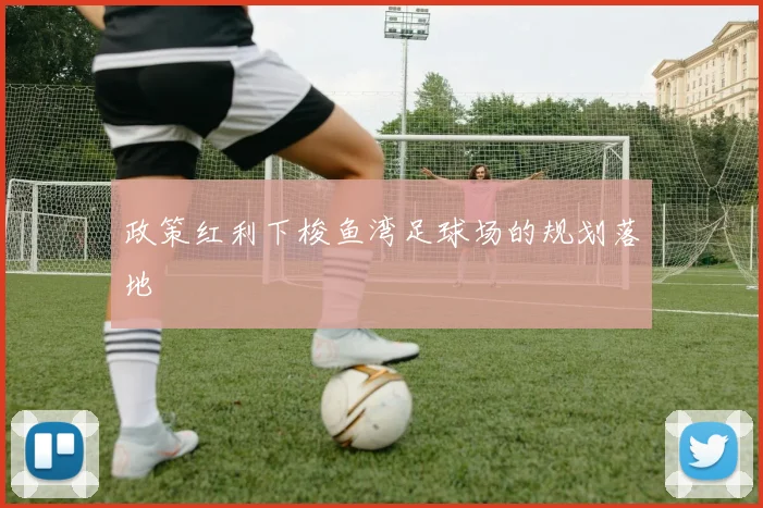 政策红利下梭鱼湾足球场的规划落地