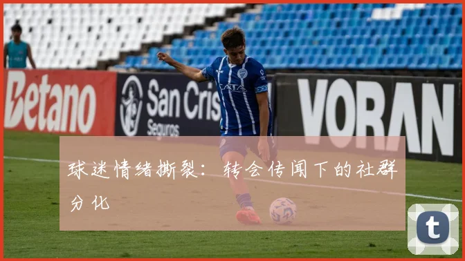 球迷情绪撕裂：转会传闻下的社群分化