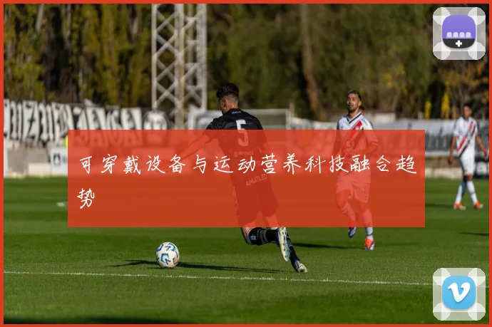 可穿戴设备与运动营养科技融合趋势