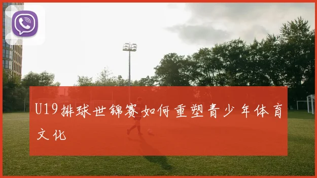 U19排球世锦赛如何重塑青少年体育文化