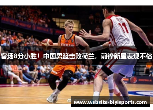 客场8分小胜！中国男篮击败荷兰，前锋新星表现不俗