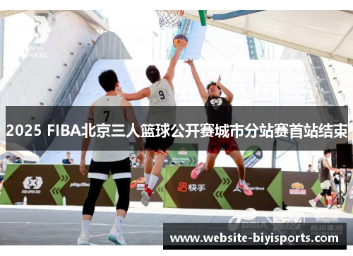 2025 FIBA北京三人篮球公开赛城市分站赛首站结束