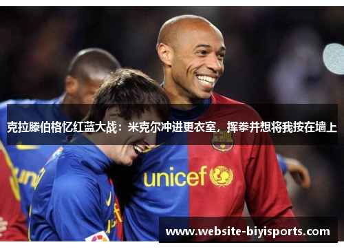 克拉滕伯格忆红蓝大战：米克尔冲进更衣室，挥拳并想将我按在墙上