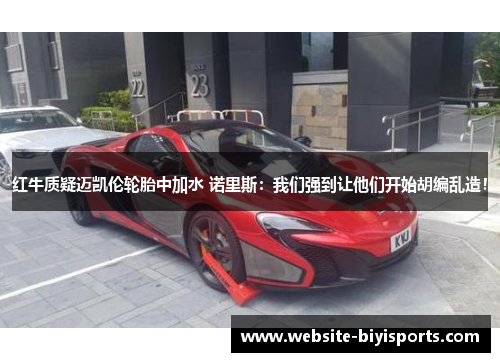 红牛质疑迈凯伦轮胎中加水 诺里斯：我们强到让他们开始胡编乱造！