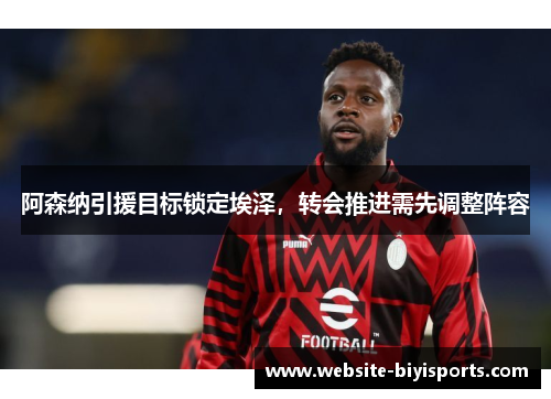 阿森纳引援目标锁定埃泽，转会推进需先调整阵容